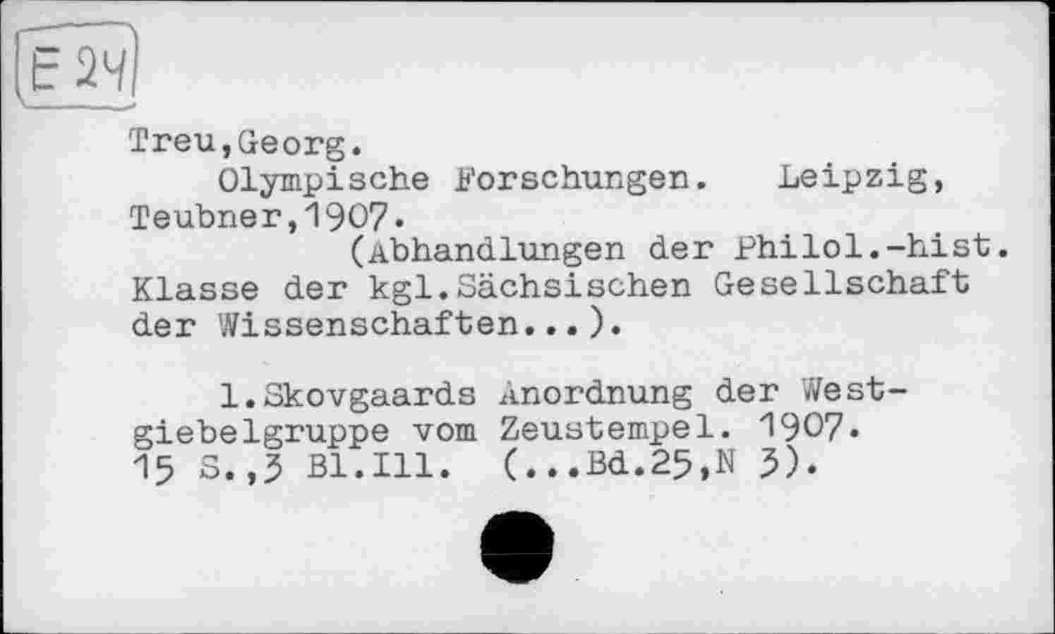 ﻿из
Treu,Georg.
Olympische Forschungen. Leipzig, Teubner,1907«
(Abhandlungen der Philol.-hist. Klasse der kgl.Sächsischen Gesellschaft der Wissenschaften...).
l.Skovgaards Anordnung der West-giebelgruppe vom Zeustempel. 1907« 15 S.,5 Bl.Ill. (...Bd.25,N 5).